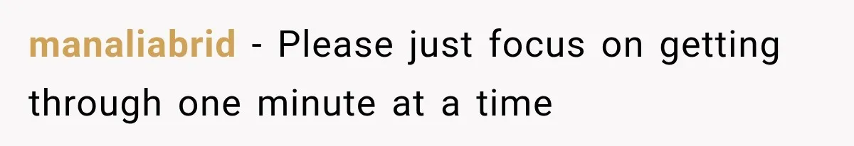 manaliabrid − Please just focus on getting through one minute at a time