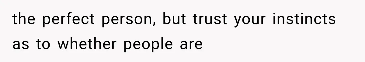 the perfect person, but trust your instincts as to whether people are