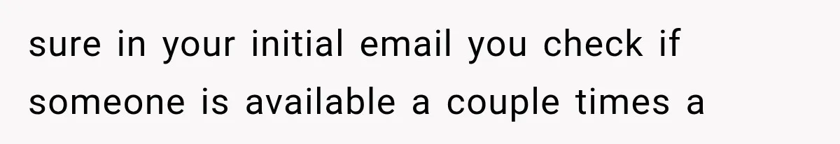 sure in your initial email you check if someone is available a couple times a