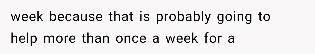 week because that is probably going to help more than once a week for a