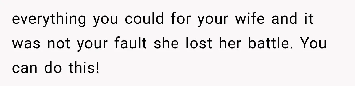 everything you could for your wife and it was not your fault she lost her battle. You can do this!
