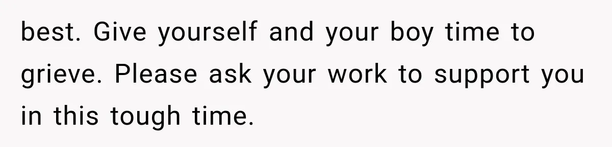 best. Give yourself and your boy time to grieve. Please ask your work to support you in this tough time.