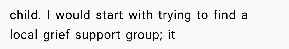 child. I would start with trying to find a local grief support group; it
