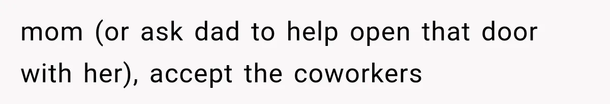mom (or ask dad to help open that door with her), accept the coworkers