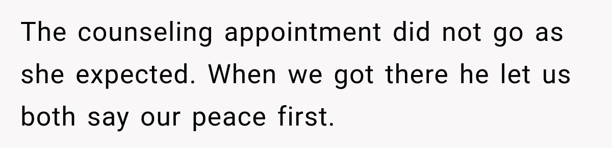 The counseling appointment did not go as she expected. When we got there he let us both say our peace first.
