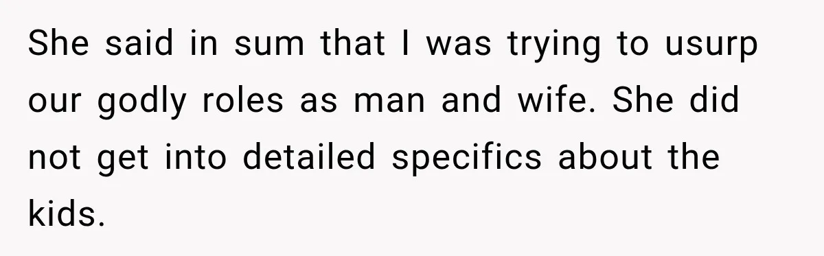 She said in sum that I was trying to usurp our godly roles as man and wife. She did not get into detailed specifics about the kids.
