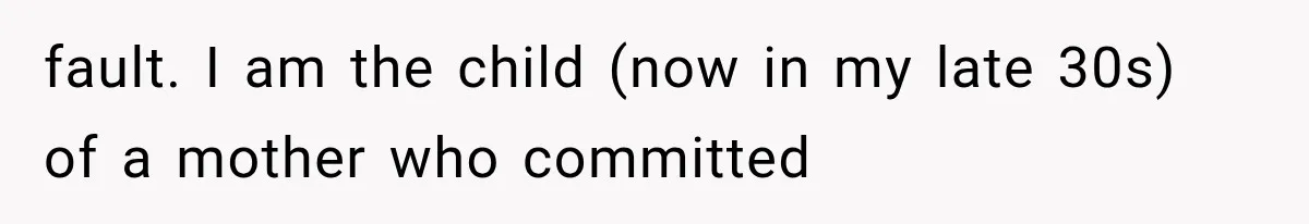 fault. I am the child (now in my late 30s) of a mother who committed