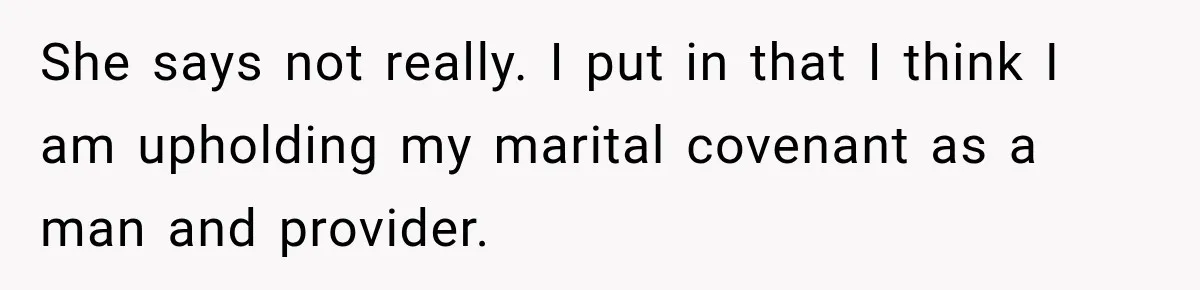 She says not really. I put in that I think I am upholding my marital covenant as a man and provider.