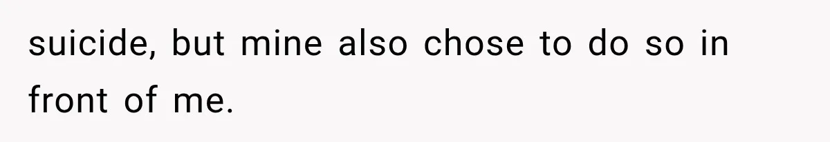 suicide, but mine also chose to do so in front of me.