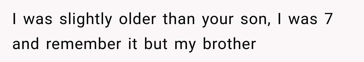 I was slightly older than your son, I was 7 and remember it but my brother