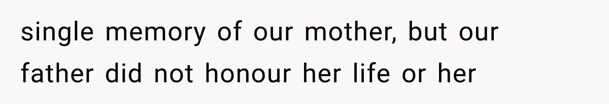 single memory of our mother, but our father did not honour her life or her