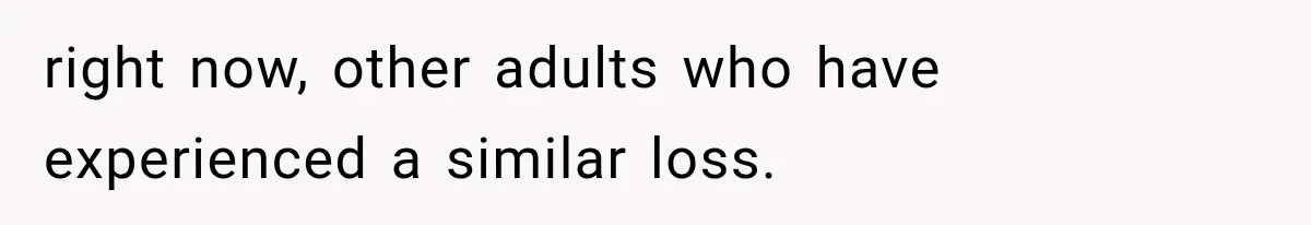 right now, other adults who have experienced a similar loss.