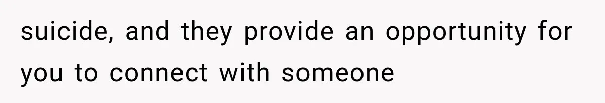 suicide, and they provide an opportunity for you to connect with someone