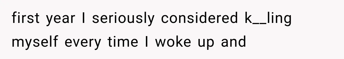first year I seriously considered k__ling myself every time I woke up and