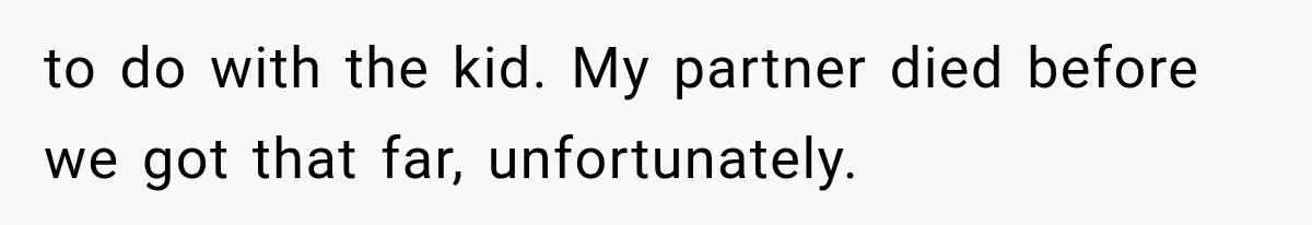 to do with the kid. My partner died before we got that far, unfortunately.