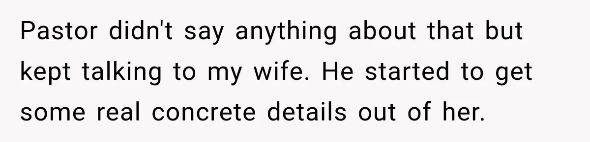 Pastor didn't say anything about that but kept talking to my wife. He started to get some real concrete details out of her.