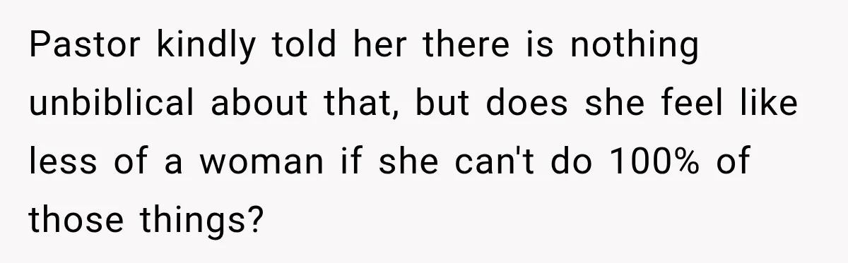 Pastor kindly told her there is nothing unbiblical about that, but does she feel like less of a woman if she can't do 100% of those things?