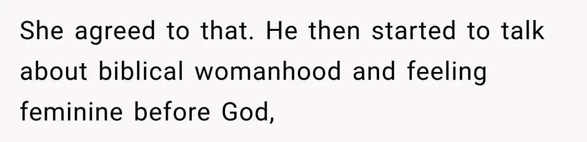 She agreed to that. He then started to talk about biblical womanhood and feeling feminine before God,