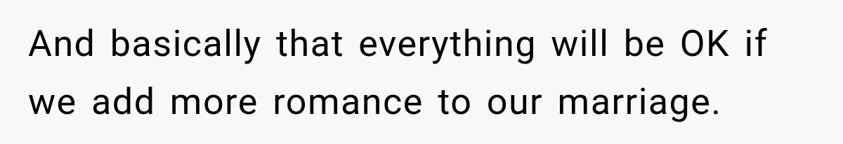 And basically that everything will be OK if we add more romance to our marriage.