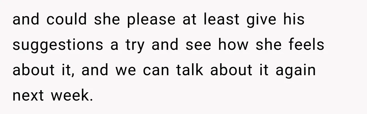 and could she please at least give his suggestions a try and see how she feels about it, and we can talk about it again next week.