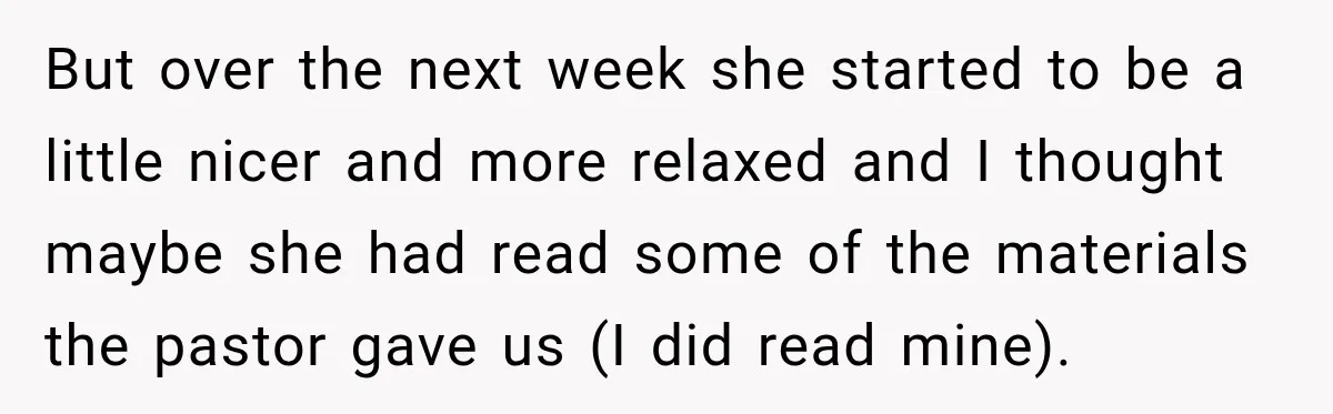 But over the next week she started to be a little nicer and more relaxed and I thought maybe she had read some of the materials the pastor gave us...