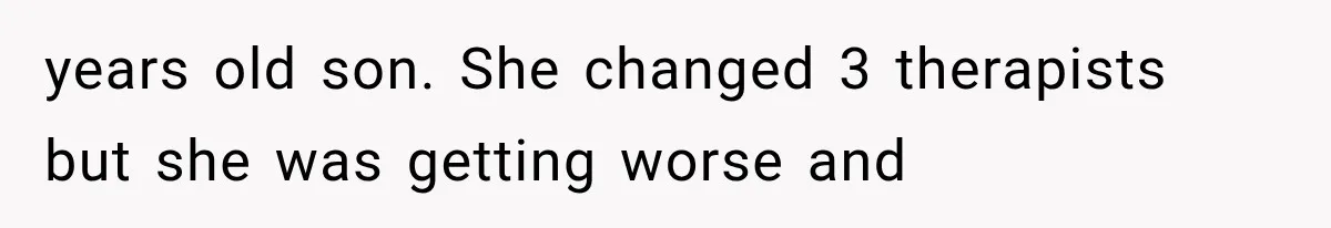 years old son. She changed 3 therapists but she was getting worse and