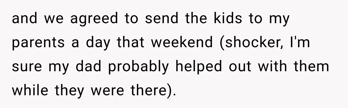 and we agreed to send the kids to my parents a day that weekend (shocker, I'm sure my dad probably helped out with them while they were there).