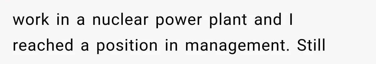 work in a nuclear power plant and I reached a position in management. Still