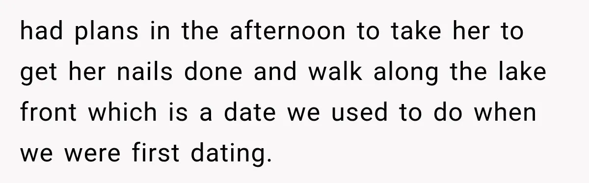 had plans in the afternoon to take her to get her nails done and walk along the lake front which is a date we used to do when we were...