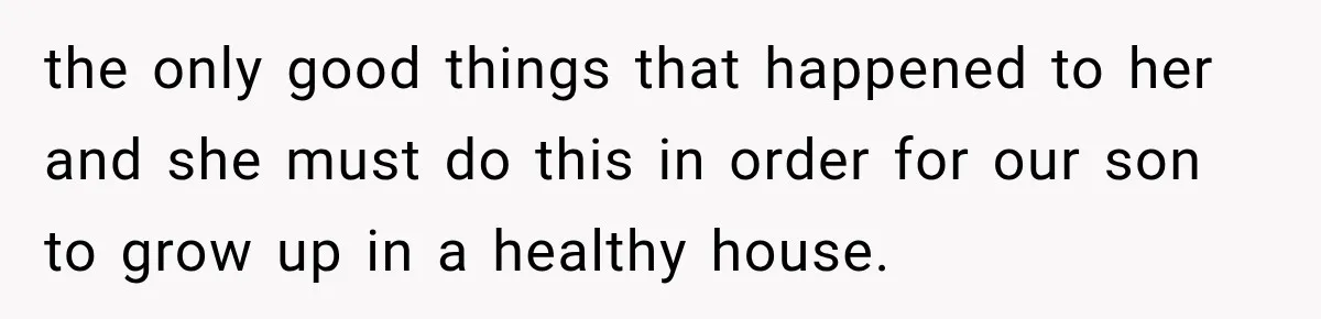 the only good things that happened to her and she must do this in order for our son to grow up in a healthy house.