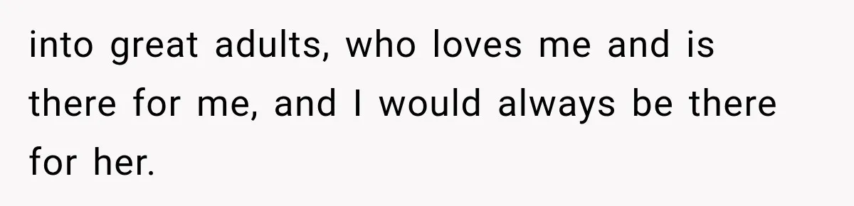 into great adults, who loves me and is there for me, and I would always be there for her.