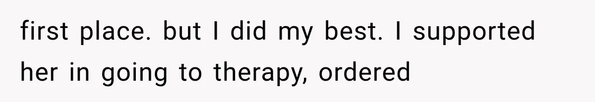 first place. but I did my best. I supported her in going to therapy, ordered