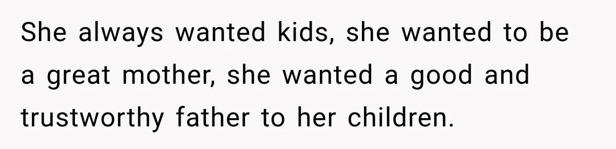 She always wanted kids, she wanted to be a great mother, she wanted a good and trustworthy father to her children.