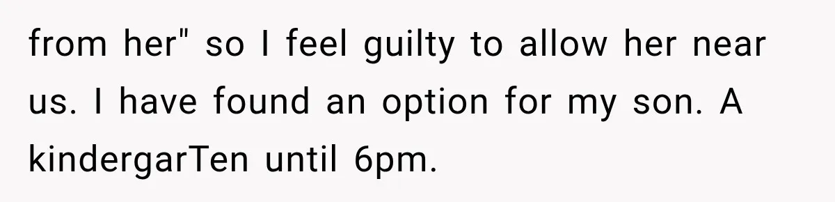 from her" so I feel guilty to allow her near us. I have found an option for my son. A kindergarTen until 6pm.