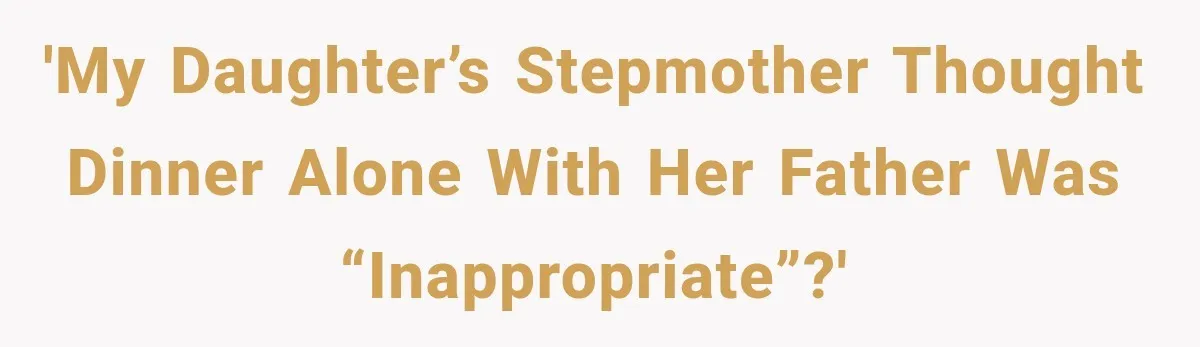 'My daughter’s stepmother thought dinner alone with her father was “inappropriate”?'