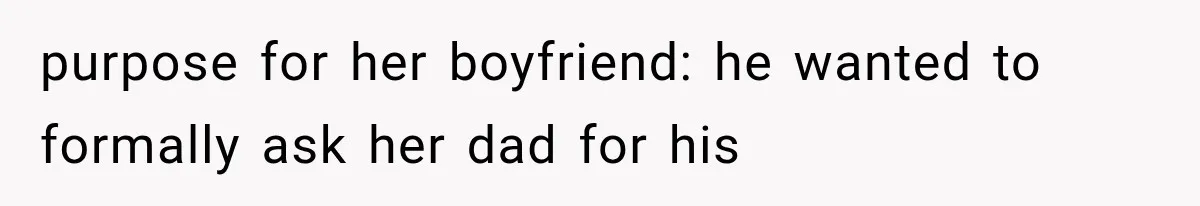 purpose for her boyfriend: he wanted to formally ask her dad for his