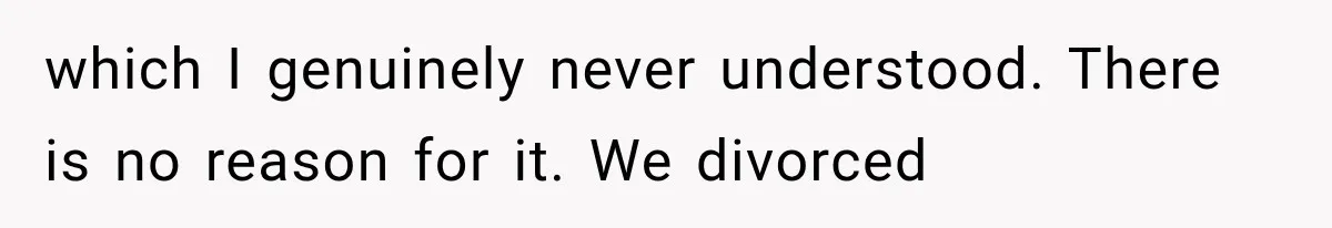 which I genuinely never understood. There is no reason for it. We divorced