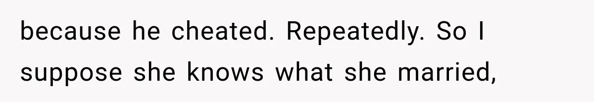 because he cheated. Repeatedly. So I suppose she knows what she married,