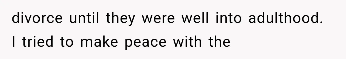 divorce until they were well into adulthood. I tried to make peace with the
