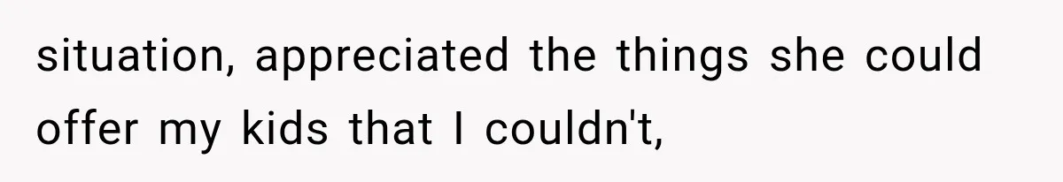 situation, appreciated the things she could offer my kids that I couldn't,