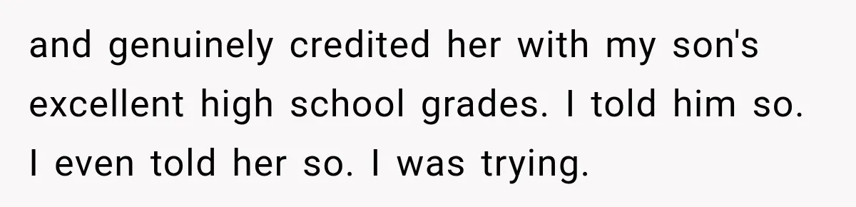 and genuinely credited her with my son's excellent high school grades. I told him so. I even told her so. I was trying.