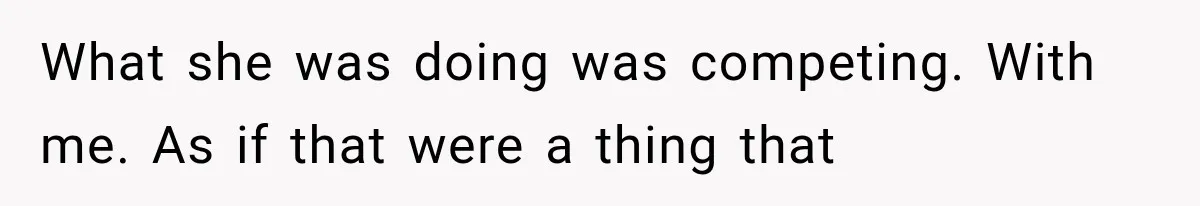 What she was doing was competing. With me. As if that were a thing that