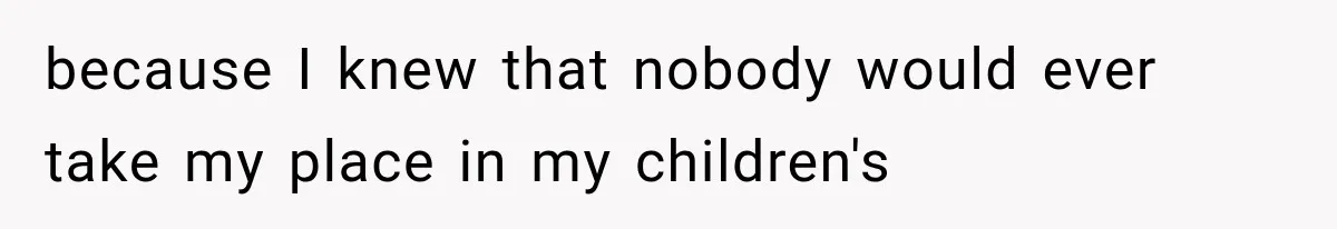 because I knew that nobody would ever take my place in my children's