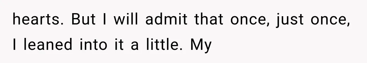 hearts. But I will admit that once, just once, I leaned into it a little. My