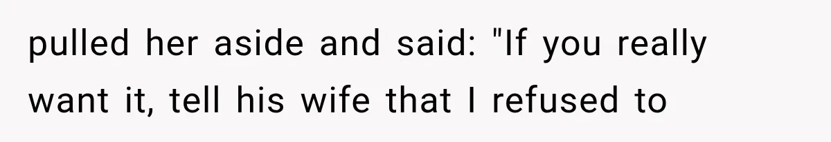 pulled her aside and said: "If you really want it, tell his wife that I refused to