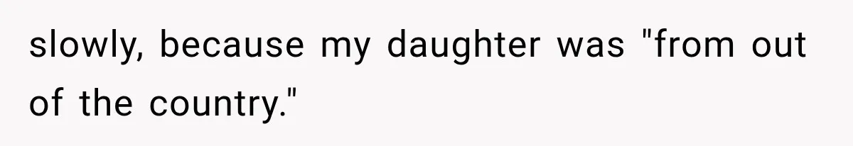 slowly, because my daughter was "from out of the country."