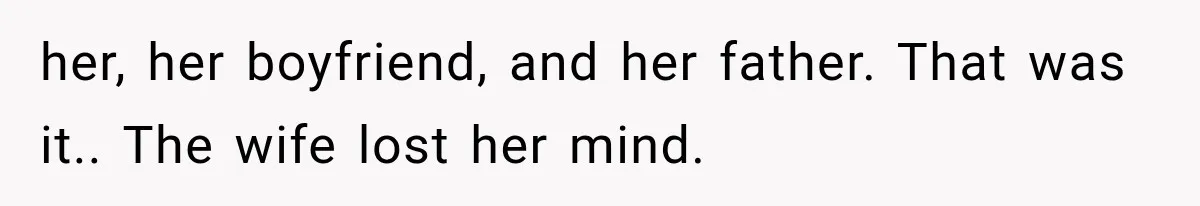 her, her boyfriend, and her father. That was it.. The wife lost her mind.