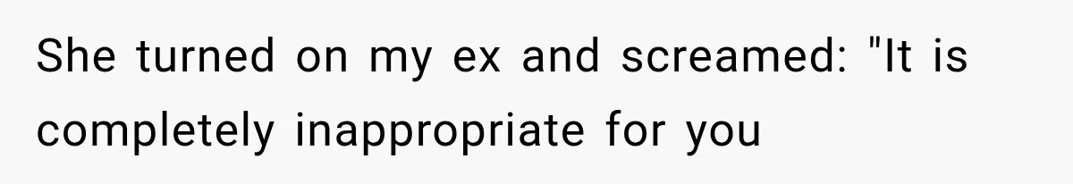 She turned on my ex and screamed: "It is completely inappropriate for you