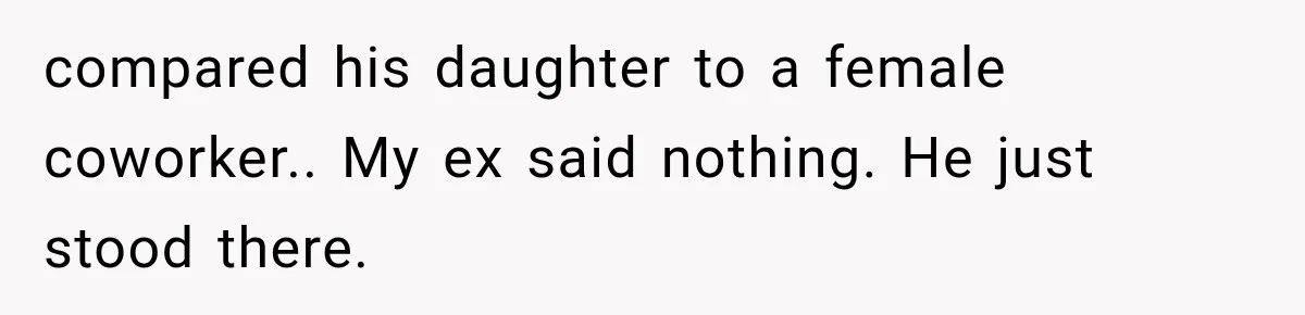 compared his daughter to a female coworker.. My ex said nothing. He just stood there.