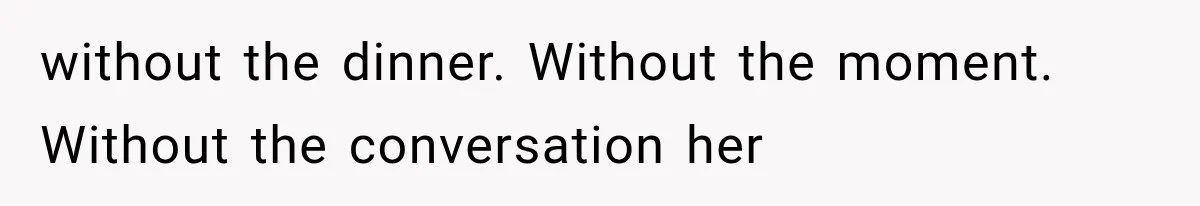 without the dinner. Without the moment. Without the conversation her